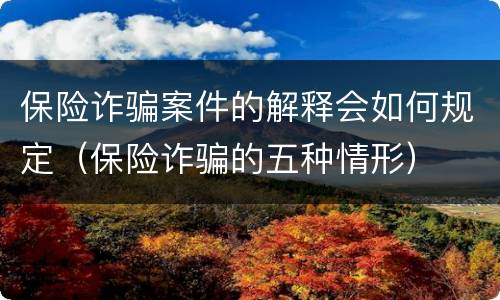 保险诈骗案件的解释会如何规定（保险诈骗的五种情形）