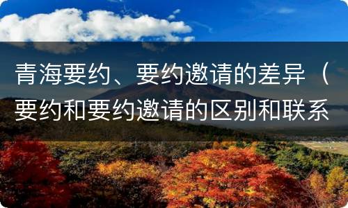 青海要约、要约邀请的差异（要约和要约邀请的区别和联系）