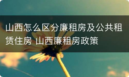 山西怎么区分廉租房及公共租赁住房 山西廉租房政策