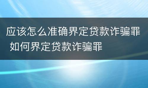 应该怎么准确界定贷款诈骗罪 如何界定贷款诈骗罪