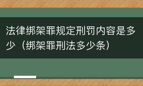 法律绑架罪规定刑罚内容是多少（绑架罪刑法多少条）