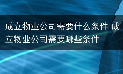 成立物业公司需要什么条件 成立物业公司需要哪些条件