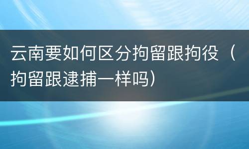 云南要如何区分拘留跟拘役（拘留跟逮捕一样吗）