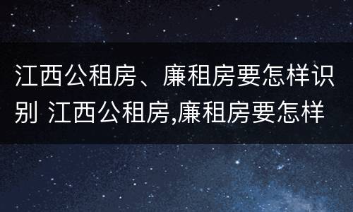 江西公租房、廉租房要怎样识别 江西公租房,廉租房要怎样识别呢
