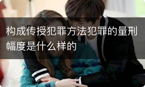 构成传授犯罪方法犯罪的量刑幅度是什么样的