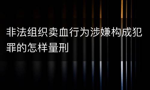 非法组织卖血行为涉嫌构成犯罪的怎样量刑