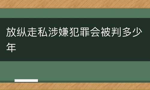 放纵走私涉嫌犯罪会被判多少年