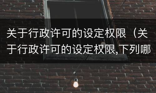关于行政许可的设定权限（关于行政许可的设定权限,下列哪些说法是不正确的?）