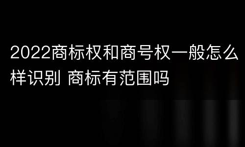 2022商标权和商号权一般怎么样识别 商标有范围吗