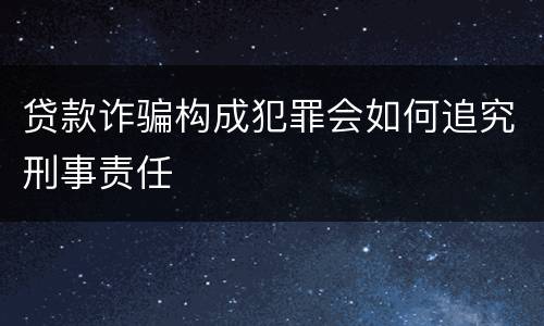 贷款诈骗构成犯罪会如何追究刑事责任