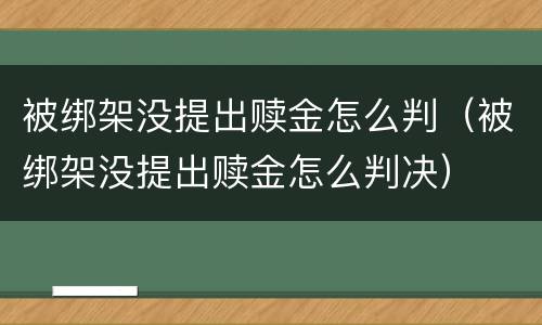 被绑架没提出赎金怎么判（被绑架没提出赎金怎么判决）