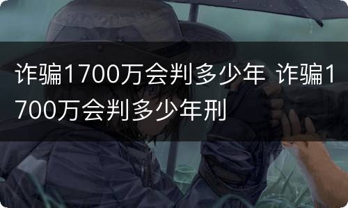 诈骗1700万会判多少年 诈骗1700万会判多少年刑