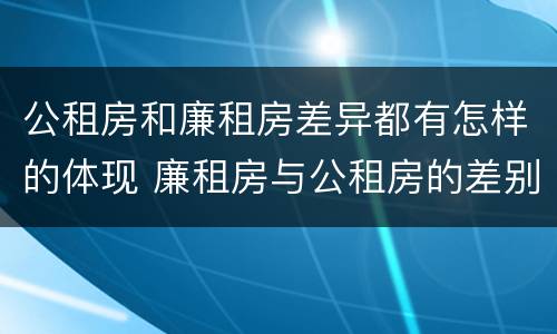 公租房和廉租房差异都有怎样的体现 廉租房与公租房的差别