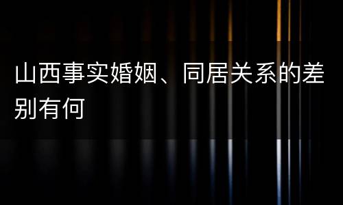 山西事实婚姻、同居关系的差别有何