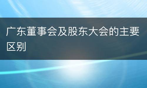 广东董事会及股东大会的主要区别