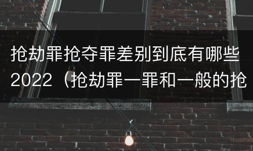 抢劫罪抢夺罪差别到底有哪些2022（抢劫罪一罪和一般的抢劫罪）
