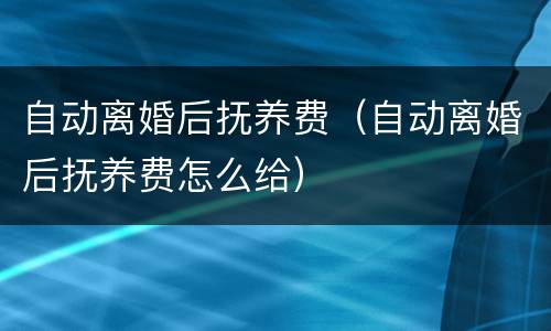 自动离婚后抚养费（自动离婚后抚养费怎么给）