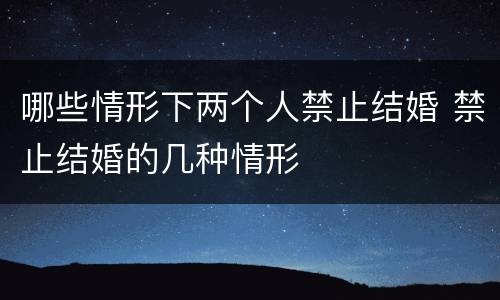 哪些情形下两个人禁止结婚 禁止结婚的几种情形