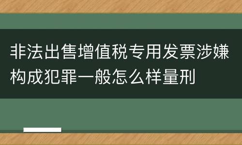 非法出售增值税专用发票涉嫌构成犯罪一般怎么样量刑