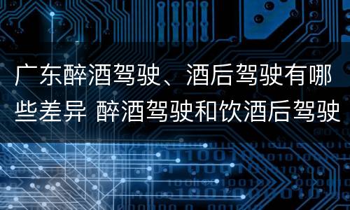 广东醉酒驾驶、酒后驾驶有哪些差异 醉酒驾驶和饮酒后驾驶的区别