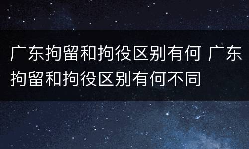 广东拘留和拘役区别有何 广东拘留和拘役区别有何不同