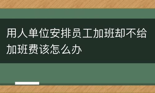 用人单位安排员工加班却不给加班费该怎么办