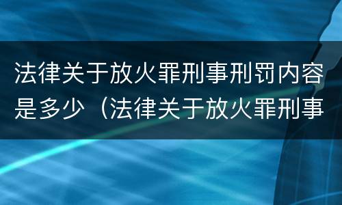 法律关于放火罪刑事刑罚内容是多少（法律关于放火罪刑事刑罚内容是多少条）