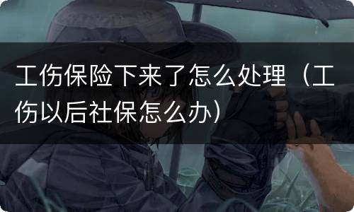 工伤保险下来了怎么处理（工伤以后社保怎么办）