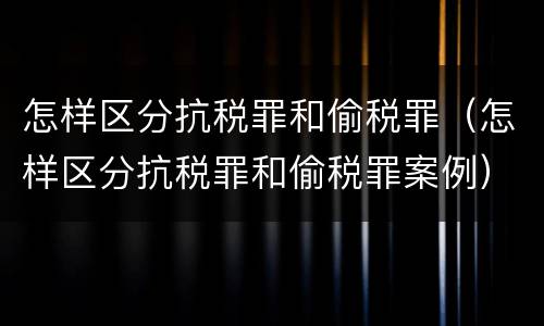 怎样区分抗税罪和偷税罪（怎样区分抗税罪和偷税罪案例）