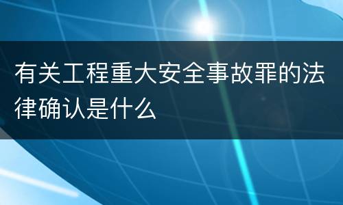 有关工程重大安全事故罪的法律确认是什么