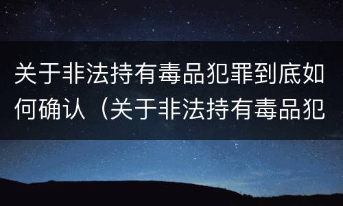 关于非法持有毒品犯罪到底如何确认（关于非法持有毒品犯罪到底如何确认是否犯罪）