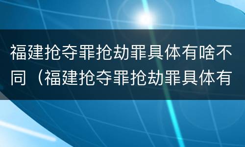 福建抢夺罪抢劫罪具体有啥不同（福建抢夺罪抢劫罪具体有啥不同行为）
