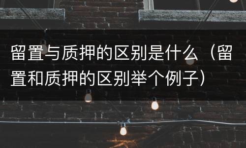 留置与质押的区别是什么（留置和质押的区别举个例子）