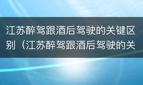 江苏醉驾跟酒后驾驶的关键区别（江苏醉驾跟酒后驾驶的关键区别在哪）
