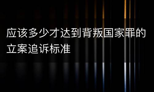 应该多少才达到背叛国家罪的立案追诉标准