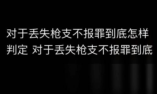 对于丢失枪支不报罪到底怎样判定 对于丢失枪支不报罪到底怎样判定是否犯罪