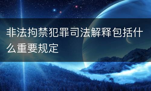 非法拘禁犯罪司法解释包括什么重要规定
