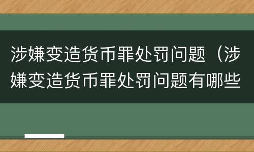 涉嫌变造货币罪处罚问题（涉嫌变造货币罪处罚问题有哪些）