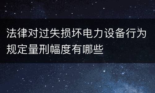 法律对过失损坏电力设备行为规定量刑幅度有哪些