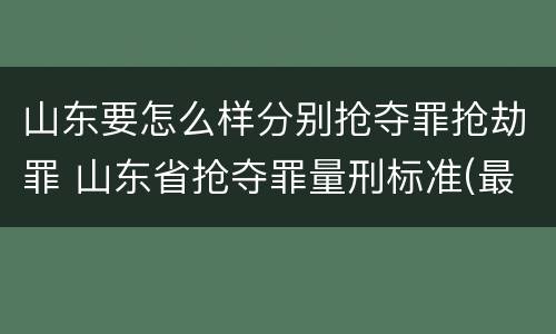山东要怎么样分别抢夺罪抢劫罪 山东省抢夺罪量刑标准(最新2018