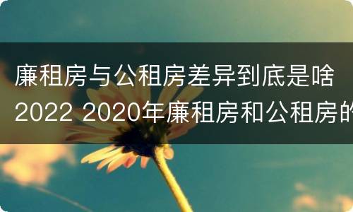 廉租房与公租房差异到底是啥2022 2020年廉租房和公租房的区别