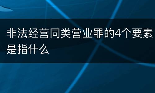 非法经营同类营业罪的4个要素是指什么
