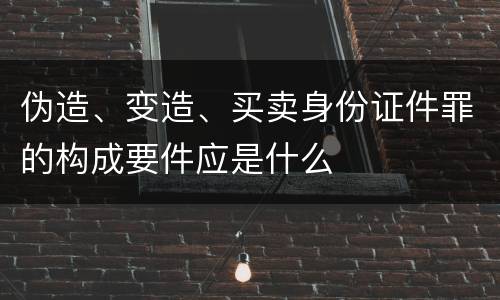 伪造、变造、买卖身份证件罪的构成要件应是什么