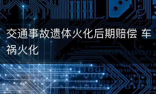 交通事故遗体火化后期赔偿 车祸火化