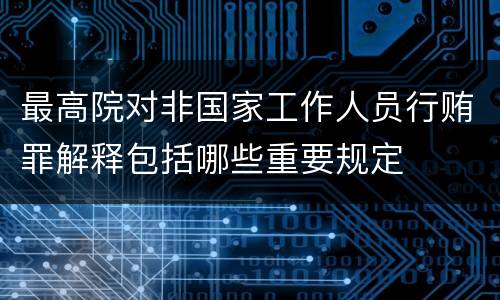 最高院对非国家工作人员行贿罪解释包括哪些重要规定