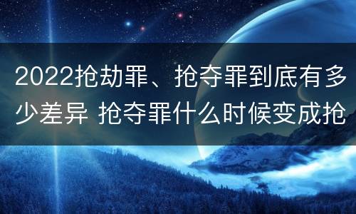 2022抢劫罪、抢夺罪到底有多少差异 抢夺罪什么时候变成抢劫罪