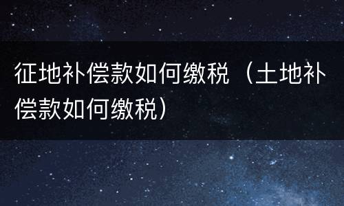 征地补偿款如何缴税（土地补偿款如何缴税）