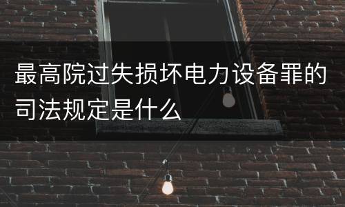 最高院过失损坏电力设备罪的司法规定是什么