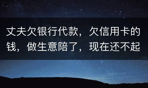 丈夫欠银行代款，欠信用卡的钱，做生意陪了，现在还不起，该怎么办
