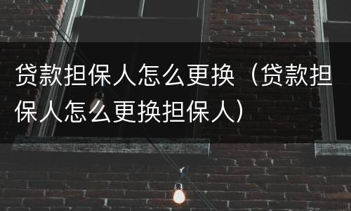 贷款担保人怎么更换（贷款担保人怎么更换担保人）